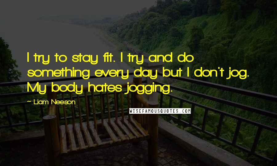 Liam Neeson Quotes: I try to stay fit. I try and do something every day but I don't jog. My body hates jogging.