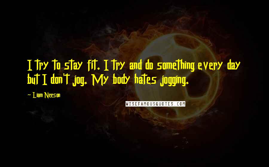Liam Neeson Quotes: I try to stay fit. I try and do something every day but I don't jog. My body hates jogging.