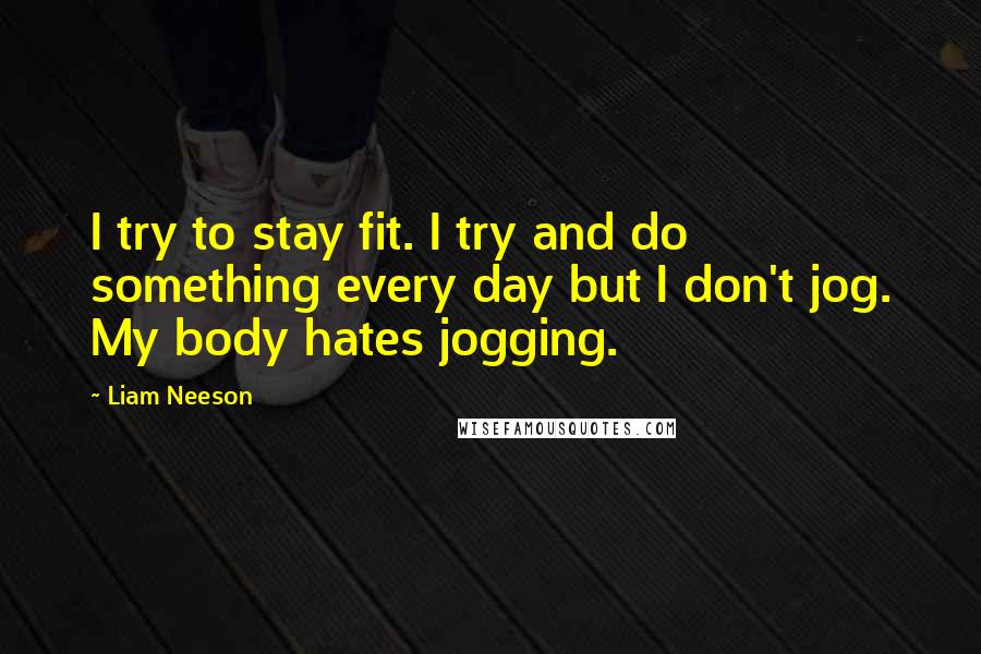 Liam Neeson Quotes: I try to stay fit. I try and do something every day but I don't jog. My body hates jogging.