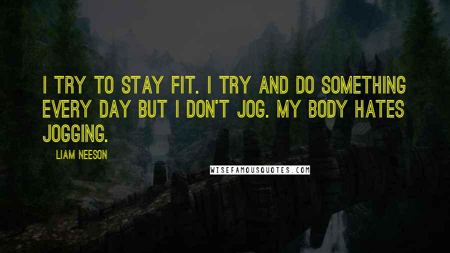 Liam Neeson Quotes: I try to stay fit. I try and do something every day but I don't jog. My body hates jogging.