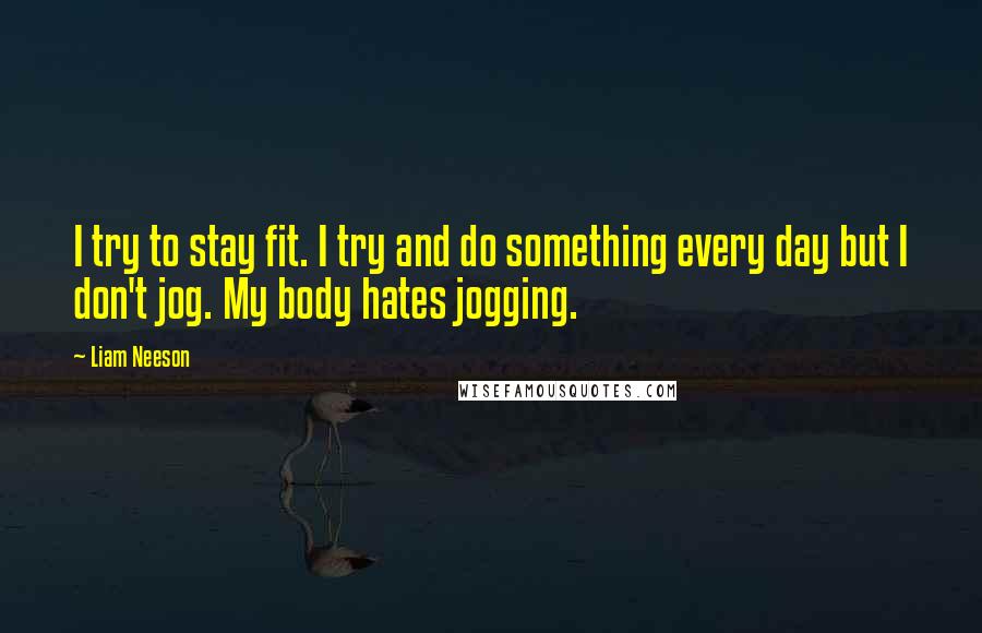 Liam Neeson Quotes: I try to stay fit. I try and do something every day but I don't jog. My body hates jogging.