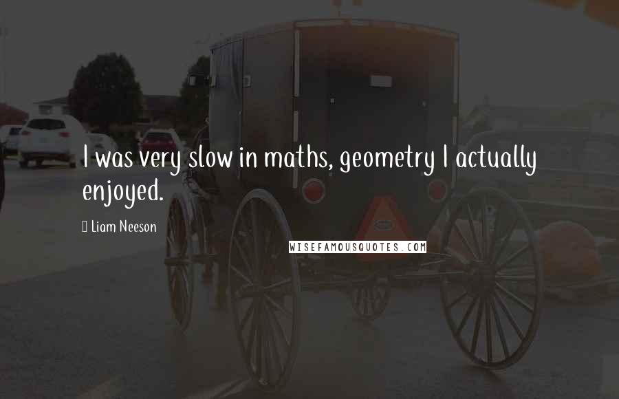 Liam Neeson Quotes: I was very slow in maths, geometry I actually enjoyed.