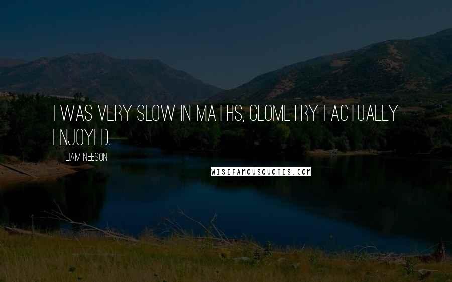 Liam Neeson Quotes: I was very slow in maths, geometry I actually enjoyed.