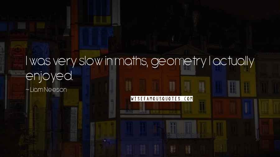 Liam Neeson Quotes: I was very slow in maths, geometry I actually enjoyed.