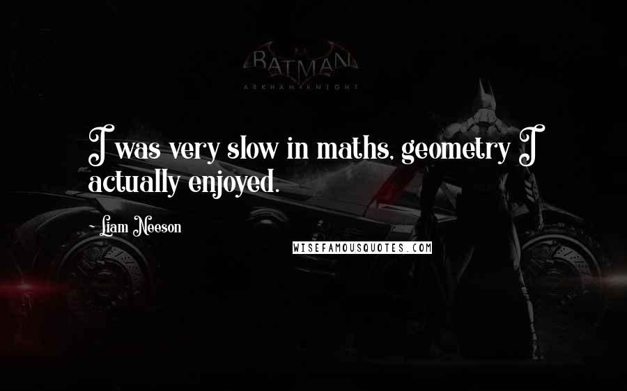 Liam Neeson Quotes: I was very slow in maths, geometry I actually enjoyed.