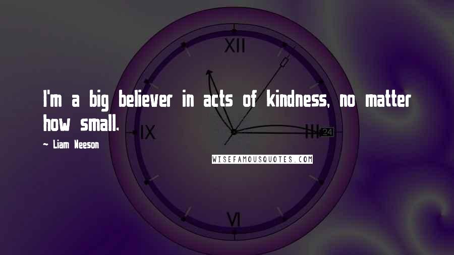 Liam Neeson Quotes: I'm a big believer in acts of kindness, no matter how small.