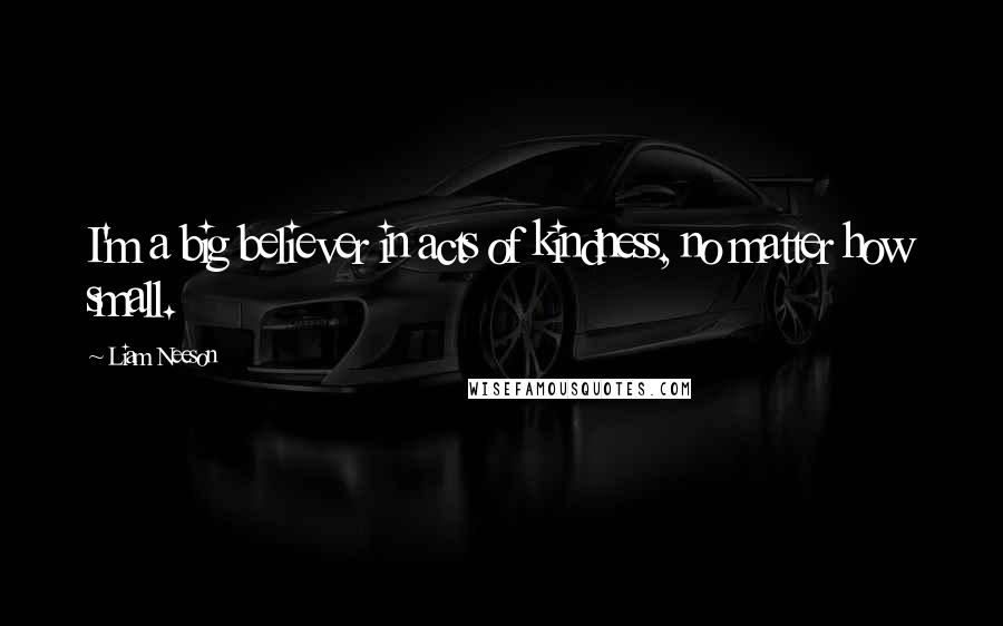 Liam Neeson Quotes: I'm a big believer in acts of kindness, no matter how small.