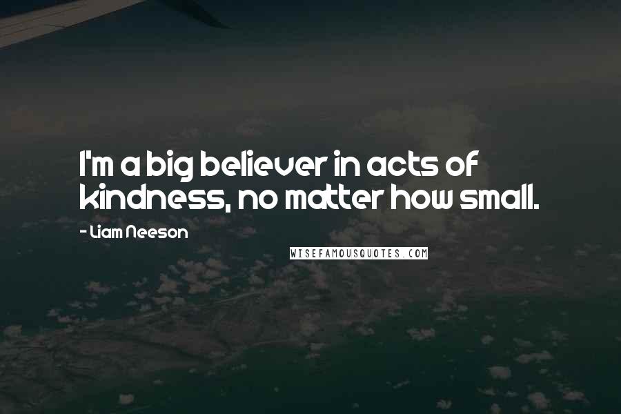Liam Neeson Quotes: I'm a big believer in acts of kindness, no matter how small.