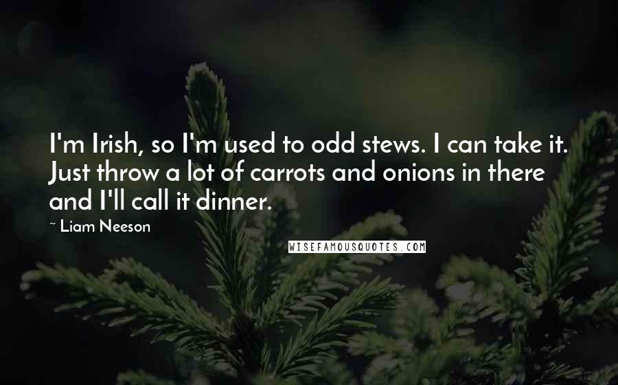 Liam Neeson Quotes: I'm Irish, so I'm used to odd stews. I can take it. Just throw a lot of carrots and onions in there and I'll call it dinner.