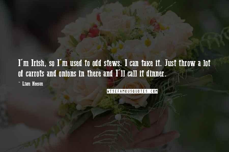 Liam Neeson Quotes: I'm Irish, so I'm used to odd stews. I can take it. Just throw a lot of carrots and onions in there and I'll call it dinner.
