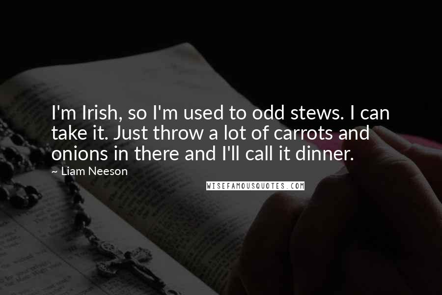 Liam Neeson Quotes: I'm Irish, so I'm used to odd stews. I can take it. Just throw a lot of carrots and onions in there and I'll call it dinner.