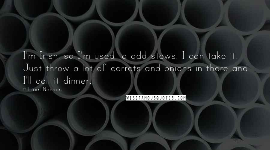Liam Neeson Quotes: I'm Irish, so I'm used to odd stews. I can take it. Just throw a lot of carrots and onions in there and I'll call it dinner.