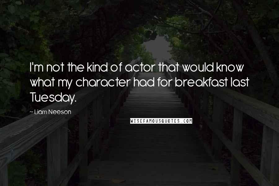 Liam Neeson Quotes: I'm not the kind of actor that would know what my character had for breakfast last Tuesday.