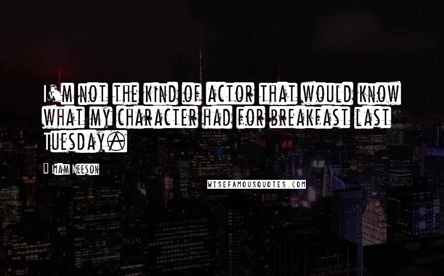 Liam Neeson Quotes: I'm not the kind of actor that would know what my character had for breakfast last Tuesday.