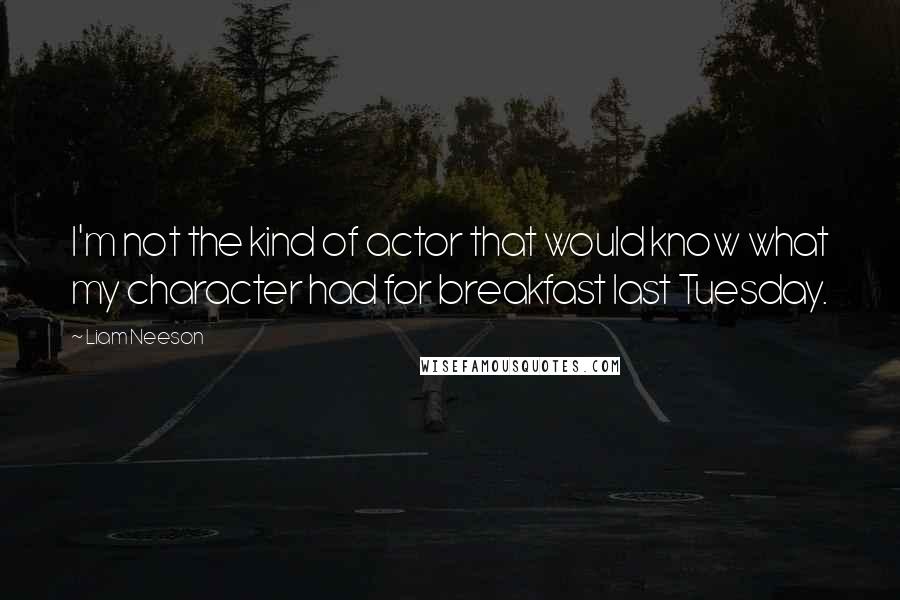 Liam Neeson Quotes: I'm not the kind of actor that would know what my character had for breakfast last Tuesday.