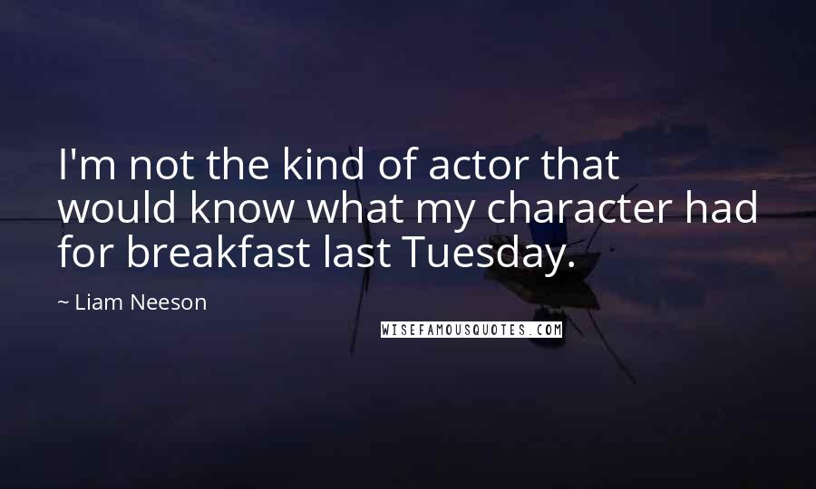 Liam Neeson Quotes: I'm not the kind of actor that would know what my character had for breakfast last Tuesday.