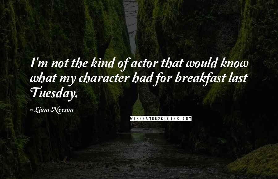 Liam Neeson Quotes: I'm not the kind of actor that would know what my character had for breakfast last Tuesday.