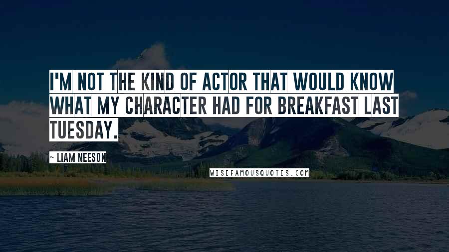 Liam Neeson Quotes: I'm not the kind of actor that would know what my character had for breakfast last Tuesday.