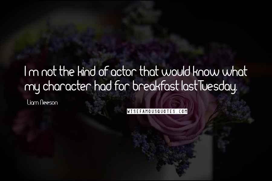 Liam Neeson Quotes: I'm not the kind of actor that would know what my character had for breakfast last Tuesday.