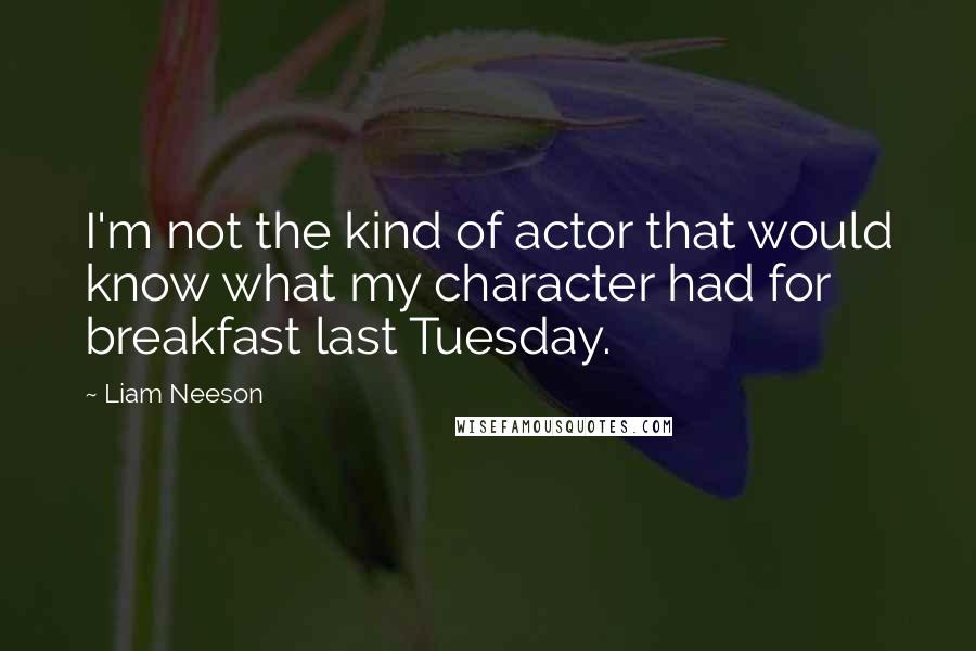 Liam Neeson Quotes: I'm not the kind of actor that would know what my character had for breakfast last Tuesday.