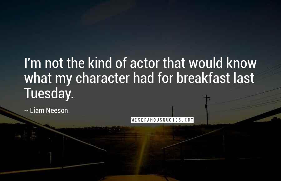 Liam Neeson Quotes: I'm not the kind of actor that would know what my character had for breakfast last Tuesday.