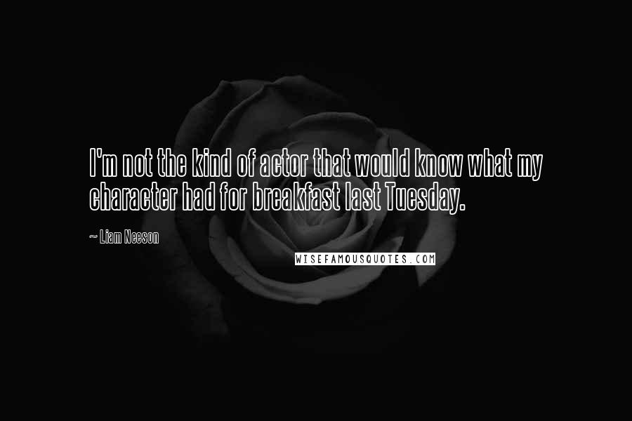 Liam Neeson Quotes: I'm not the kind of actor that would know what my character had for breakfast last Tuesday.