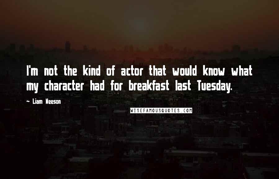 Liam Neeson Quotes: I'm not the kind of actor that would know what my character had for breakfast last Tuesday.