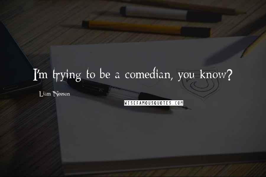 Liam Neeson Quotes: I'm trying to be a comedian, you know?
