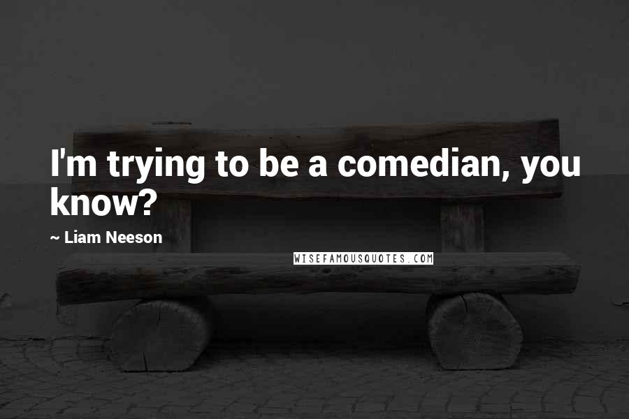 Liam Neeson Quotes: I'm trying to be a comedian, you know?