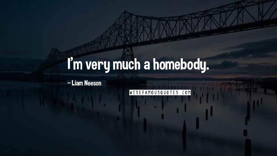 Liam Neeson Quotes: I'm very much a homebody.