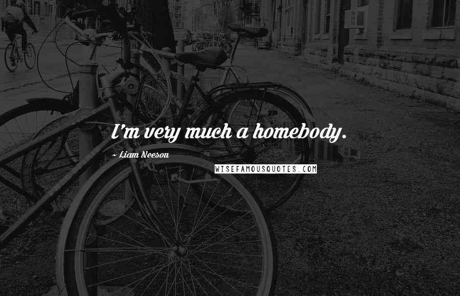 Liam Neeson Quotes: I'm very much a homebody.