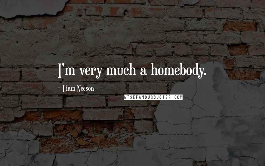 Liam Neeson Quotes: I'm very much a homebody.