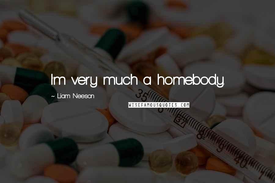 Liam Neeson Quotes: I'm very much a homebody.