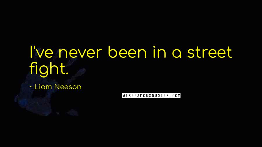 Liam Neeson Quotes: I've never been in a street fight.