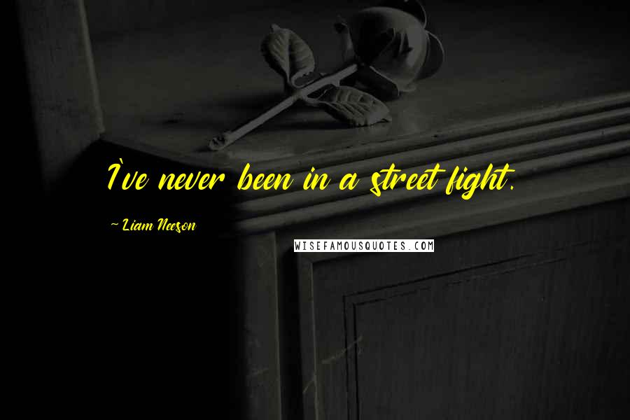 Liam Neeson Quotes: I've never been in a street fight.