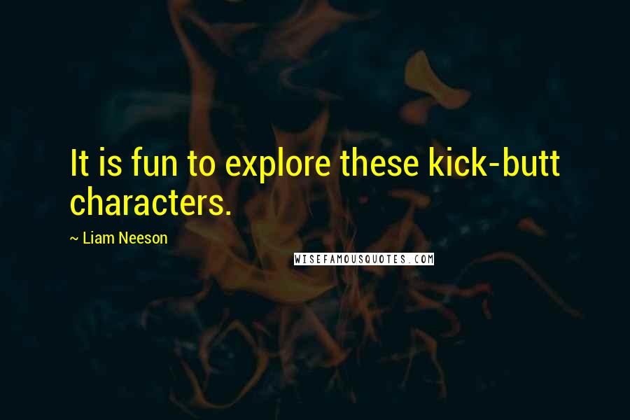 Liam Neeson Quotes: It is fun to explore these kick-butt characters.