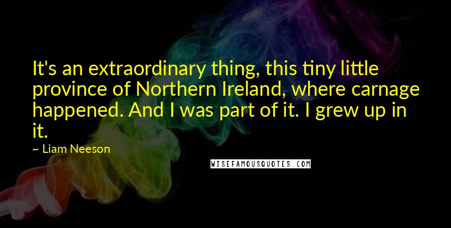 Liam Neeson Quotes: It's an extraordinary thing, this tiny little province of Northern Ireland, where carnage happened. And I was part of it. I grew up in it.