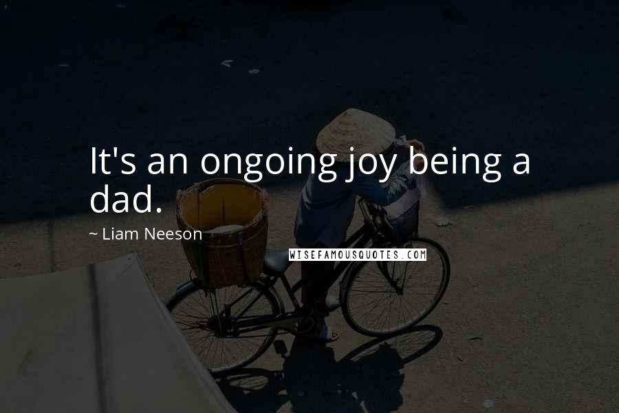 Liam Neeson Quotes: It's an ongoing joy being a dad.