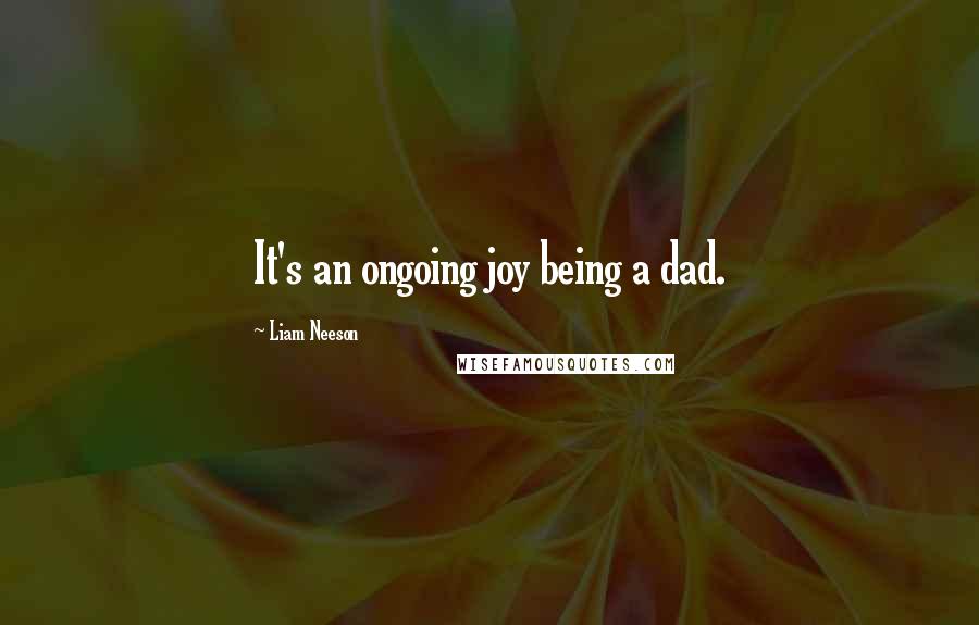 Liam Neeson Quotes: It's an ongoing joy being a dad.