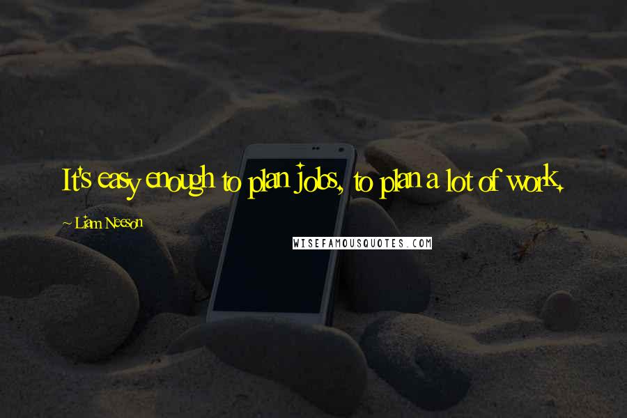 Liam Neeson Quotes: It's easy enough to plan jobs, to plan a lot of work.