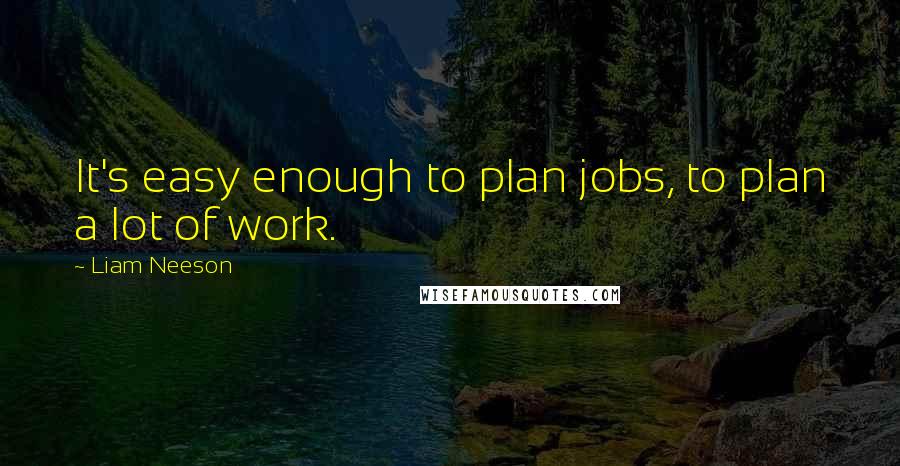 Liam Neeson Quotes: It's easy enough to plan jobs, to plan a lot of work.