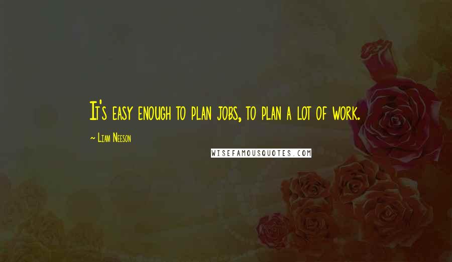 Liam Neeson Quotes: It's easy enough to plan jobs, to plan a lot of work.