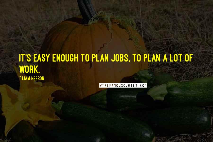 Liam Neeson Quotes: It's easy enough to plan jobs, to plan a lot of work.