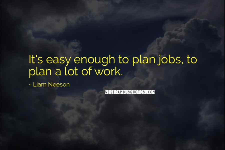 Liam Neeson Quotes: It's easy enough to plan jobs, to plan a lot of work.