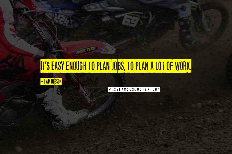 Liam Neeson Quotes: It's easy enough to plan jobs, to plan a lot of work.