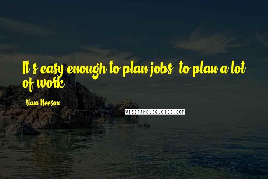 Liam Neeson Quotes: It's easy enough to plan jobs, to plan a lot of work.
