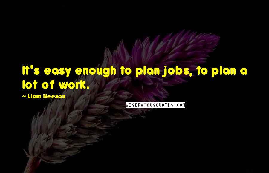 Liam Neeson Quotes: It's easy enough to plan jobs, to plan a lot of work.