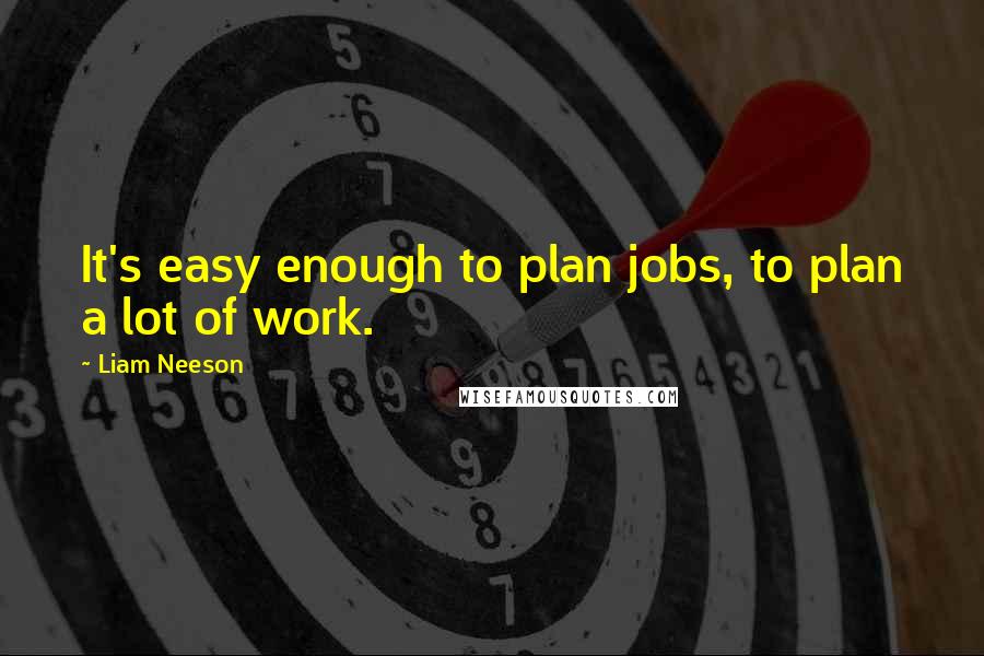Liam Neeson Quotes: It's easy enough to plan jobs, to plan a lot of work.