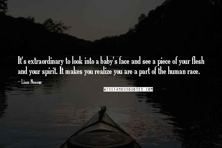Liam Neeson Quotes: It's extraordinary to look into a baby's face and see a piece of your flesh and your spirit. It makes you realize you are a part of the human race.