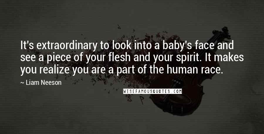 Liam Neeson Quotes: It's extraordinary to look into a baby's face and see a piece of your flesh and your spirit. It makes you realize you are a part of the human race.